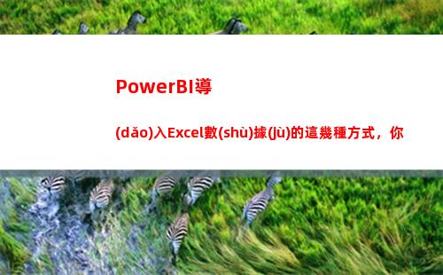 PowerBI導(dǎo)入Excel數(shù)據(jù)的這幾種方式，你都知道嗎？(powerbi導(dǎo)出pdf技巧)